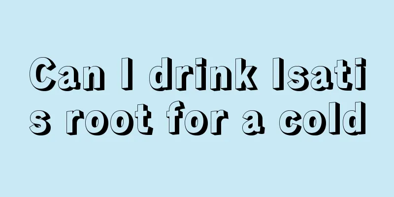 Can I drink Isatis root for a cold
