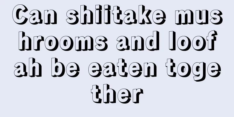 Can shiitake mushrooms and loofah be eaten together