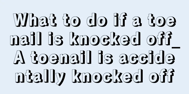What to do if a toenail is knocked off_A toenail is accidentally knocked off