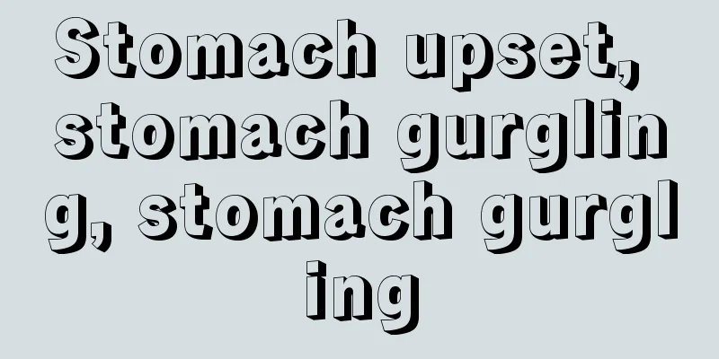 Stomach upset, stomach gurgling, stomach gurgling