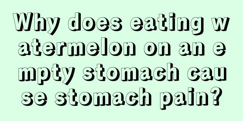 Why does eating watermelon on an empty stomach cause stomach pain?