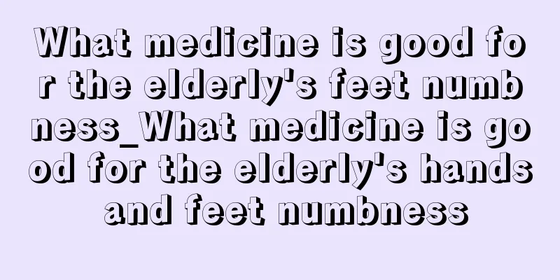 What medicine is good for the elderly's feet numbness_What medicine is good for the elderly's hands and feet numbness