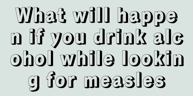 What will happen if you drink alcohol while looking for measles