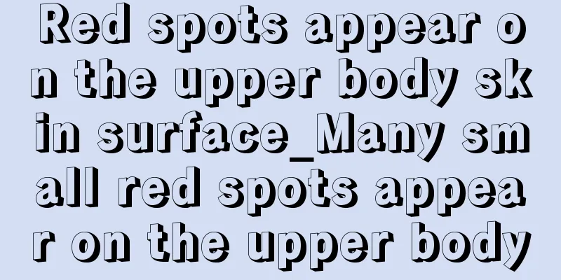 Red spots appear on the upper body skin surface_Many small red spots appear on the upper body