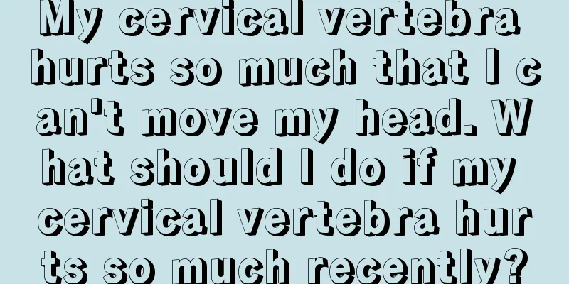 My cervical vertebra hurts so much that I can't move my head. What should I do if my cervical vertebra hurts so much recently?