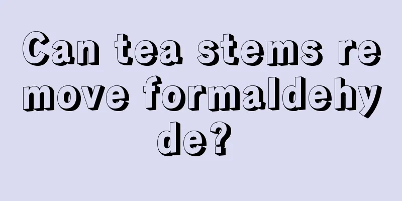 Can tea stems remove formaldehyde? 