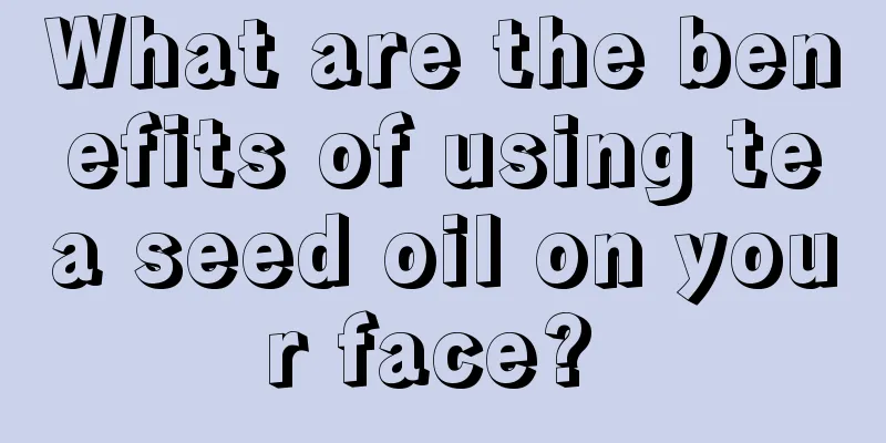 What are the benefits of using tea seed oil on your face? 