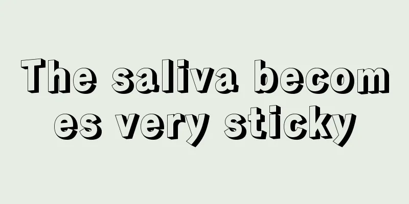 The saliva becomes very sticky