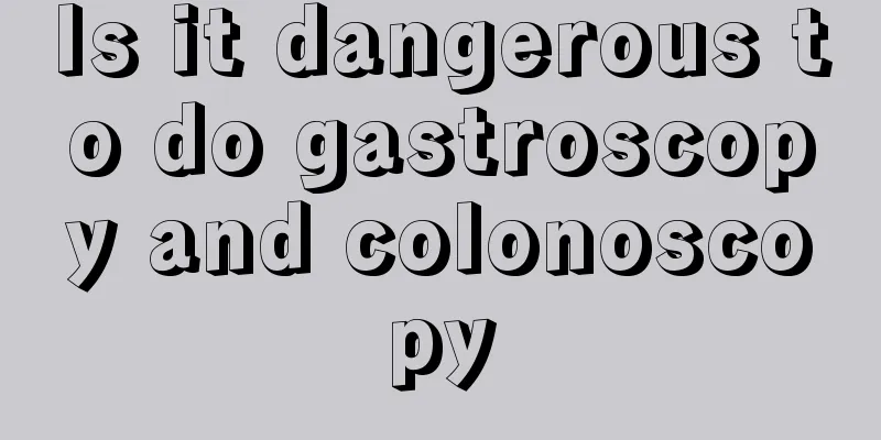 Is it dangerous to do gastroscopy and colonoscopy