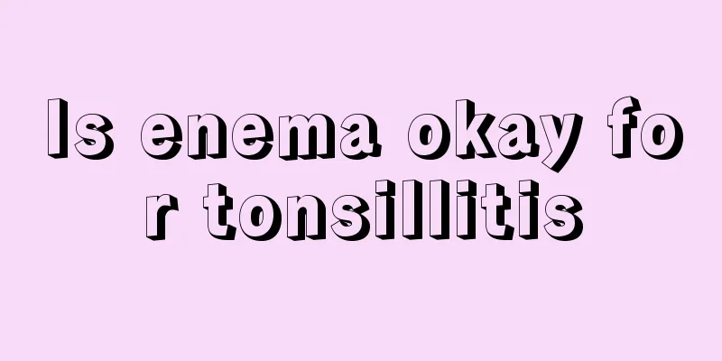 Is enema okay for tonsillitis