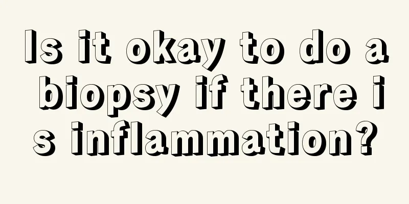 Is it okay to do a biopsy if there is inflammation?