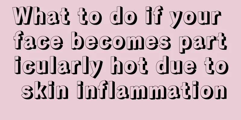 What to do if your face becomes particularly hot due to skin inflammation