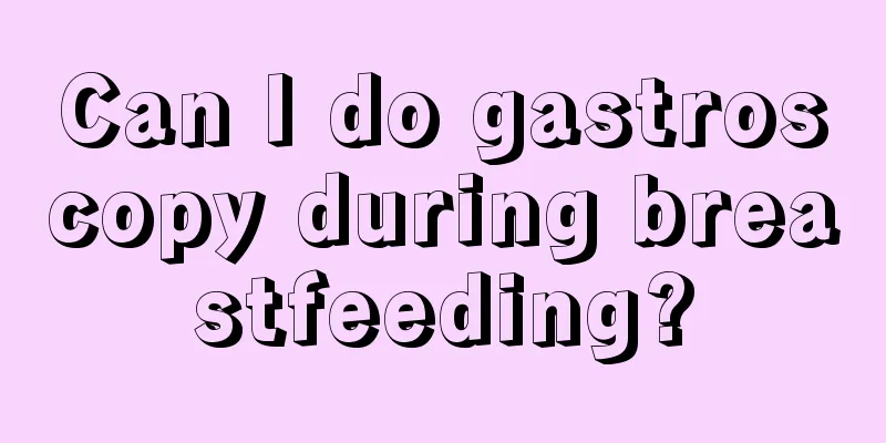 Can I do gastroscopy during breastfeeding?