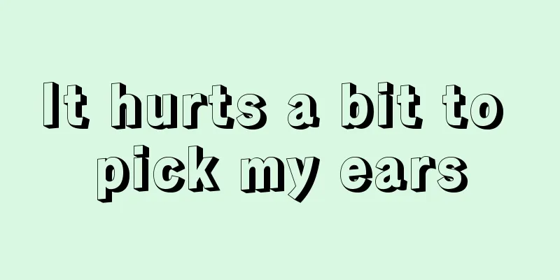It hurts a bit to pick my ears