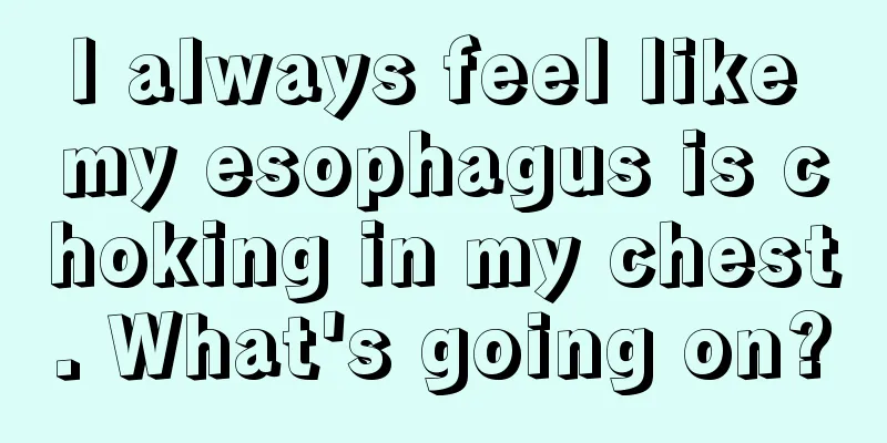 I always feel like my esophagus is choking in my chest. What's going on?