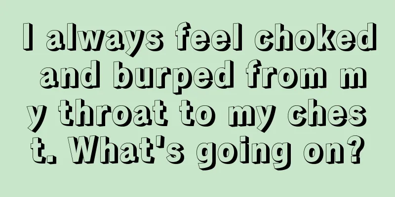 I always feel choked and burped from my throat to my chest. What's going on?