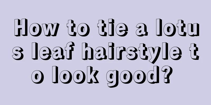 How to tie a lotus leaf hairstyle to look good? 