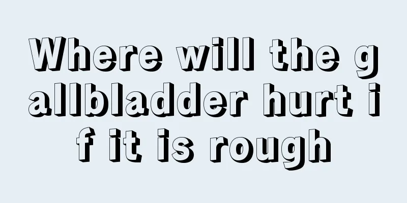 Where will the gallbladder hurt if it is rough