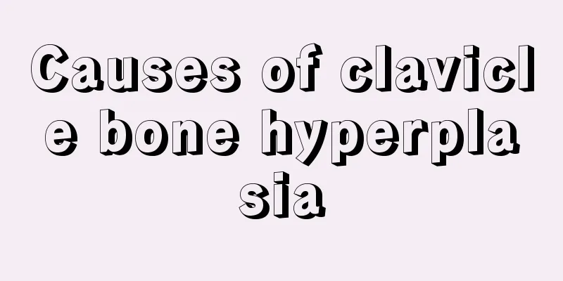 Causes of clavicle bone hyperplasia
