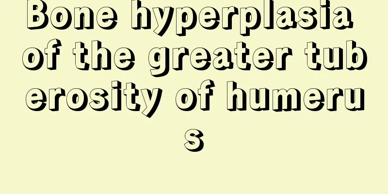 Bone hyperplasia of the greater tuberosity of humerus