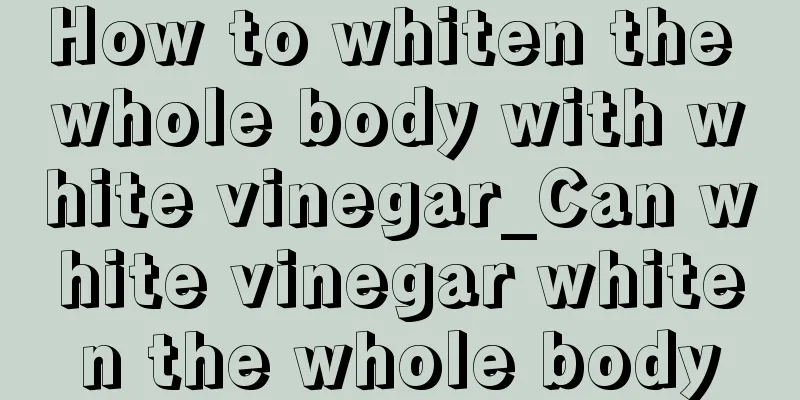 How to whiten the whole body with white vinegar_Can white vinegar whiten the whole body