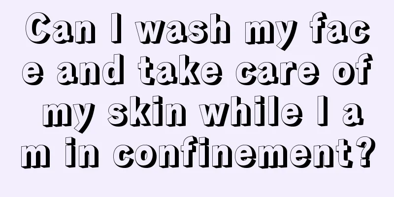 Can I wash my face and take care of my skin while I am in confinement?