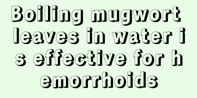 Boiling mugwort leaves in water is effective for hemorrhoids