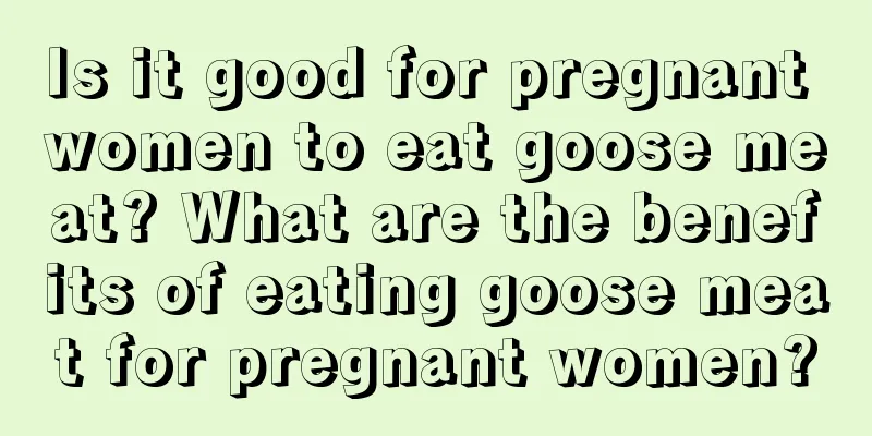 Is it good for pregnant women to eat goose meat? What are the benefits of eating goose meat for pregnant women?