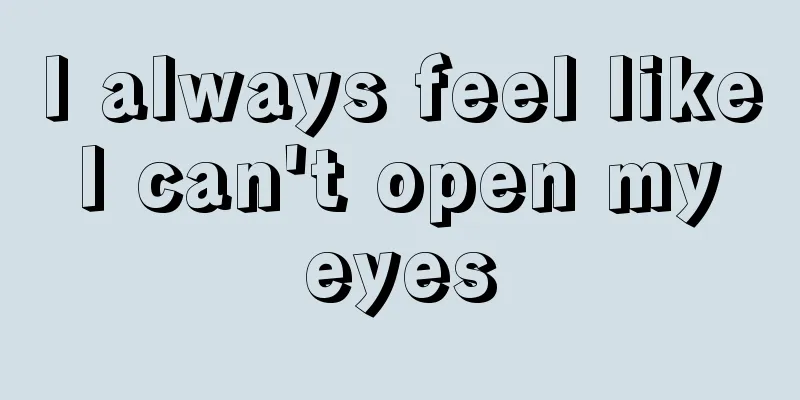 I always feel like I can't open my eyes
