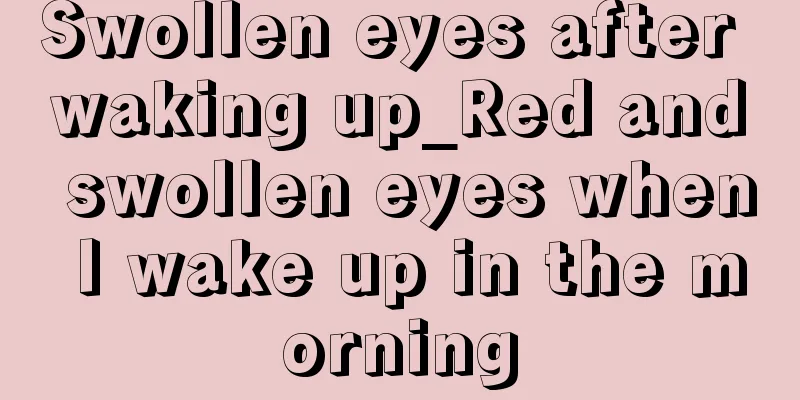 Swollen eyes after waking up_Red and swollen eyes when I wake up in the morning