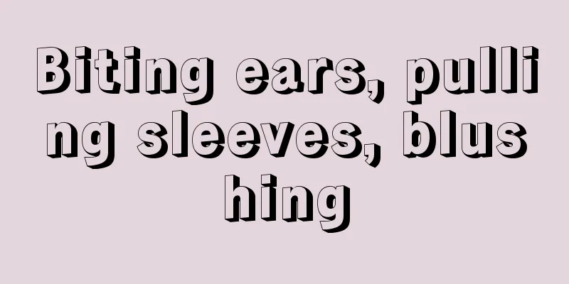 Biting ears, pulling sleeves, blushing