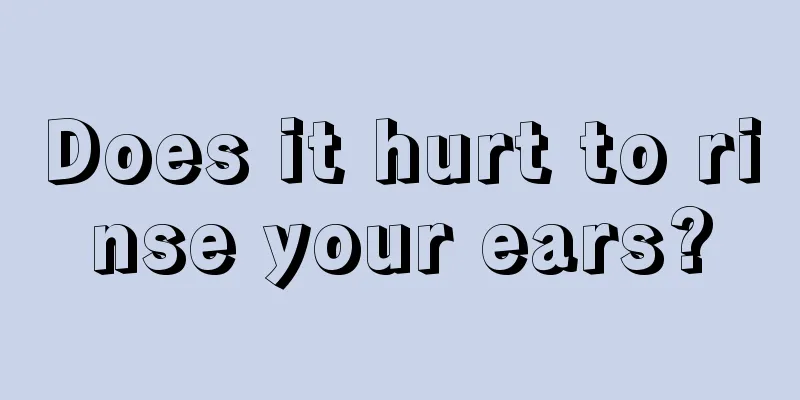 Does it hurt to rinse your ears?