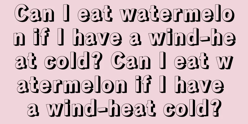 Can I eat watermelon if I have a wind-heat cold? Can I eat watermelon if I have a wind-heat cold?