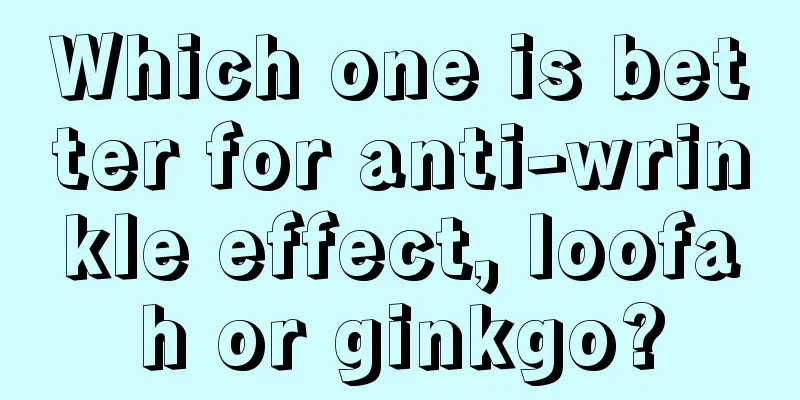 Which one is better for anti-wrinkle effect, loofah or ginkgo?