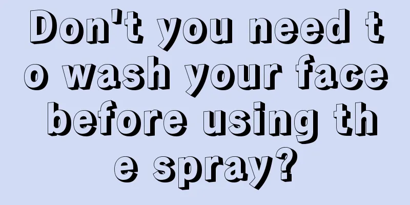 Don't you need to wash your face before using the spray?