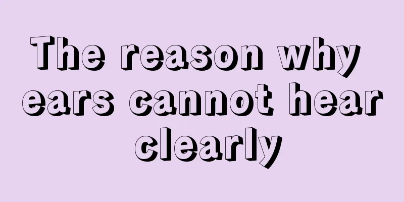 The reason why ears cannot hear clearly