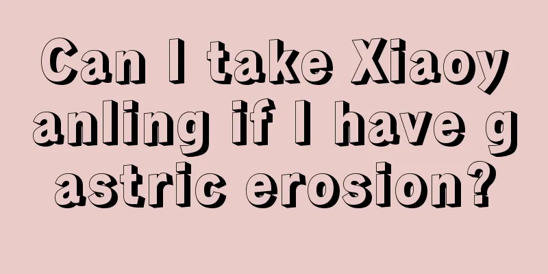Can I take Xiaoyanling if I have gastric erosion?