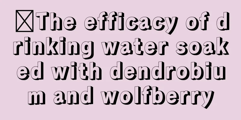 ​The efficacy of drinking water soaked with dendrobium and wolfberry