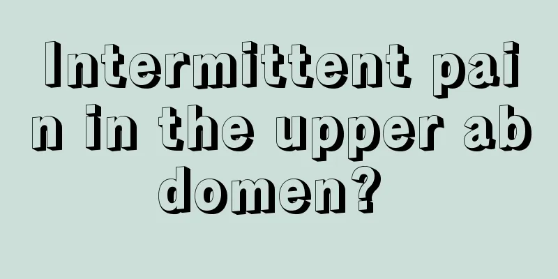 Intermittent pain in the upper abdomen? 
