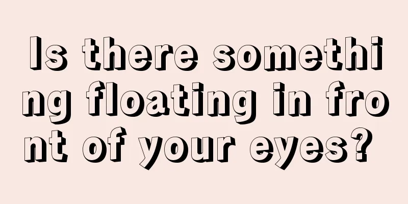Is there something floating in front of your eyes? 