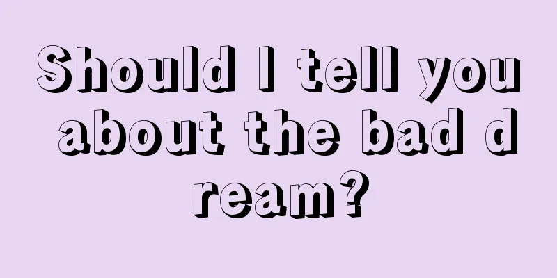 Should I tell you about the bad dream?