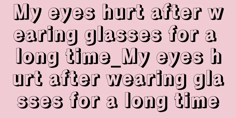My eyes hurt after wearing glasses for a long time_My eyes hurt after wearing glasses for a long time