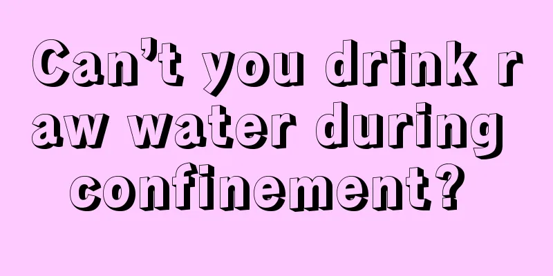 Can’t you drink raw water during confinement? 