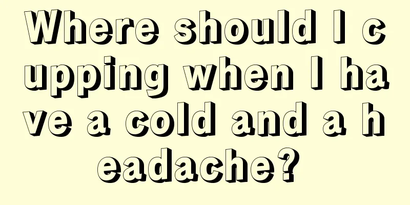 Where should I cupping when I have a cold and a headache? 