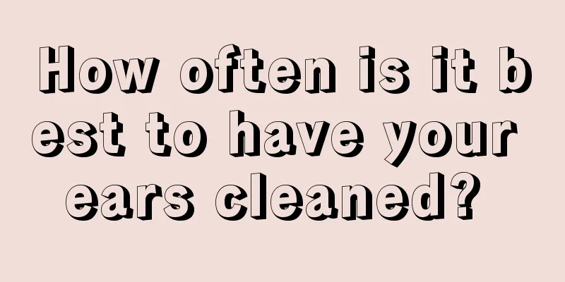 How often is it best to have your ears cleaned? 