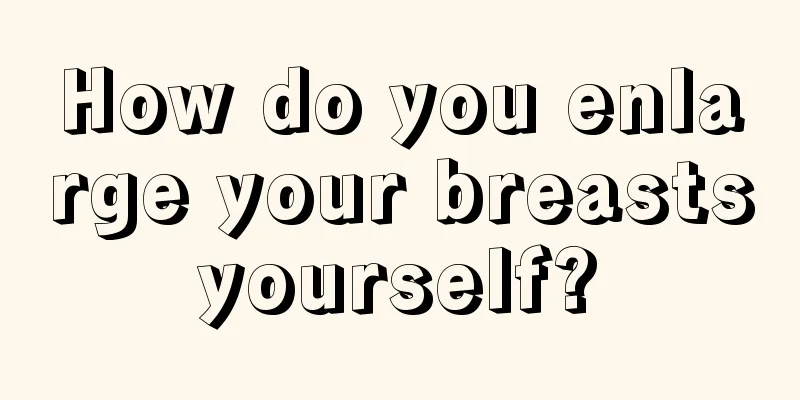 How do you enlarge your breasts yourself? 
