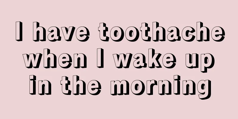 I have toothache when I wake up in the morning