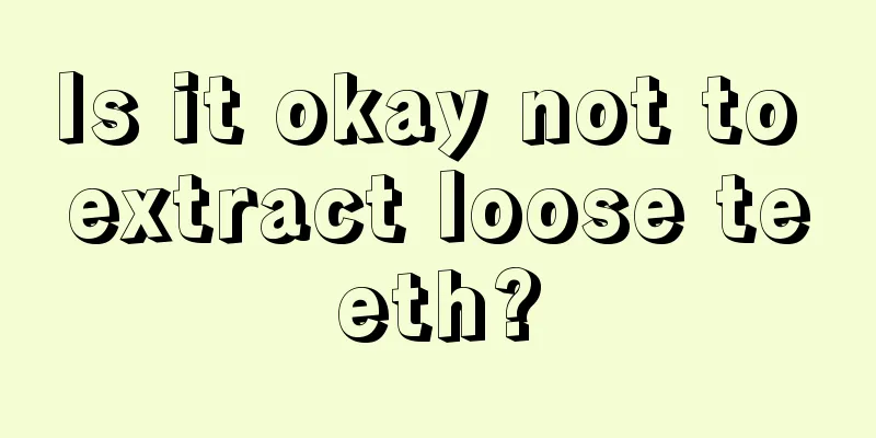 Is it okay not to extract loose teeth?