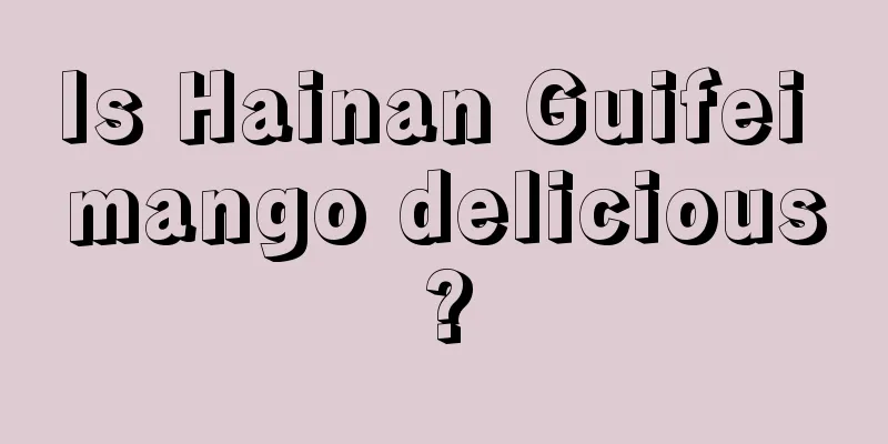 Is Hainan Guifei mango delicious?