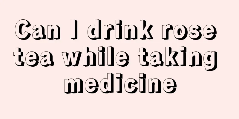 Can I drink rose tea while taking medicine